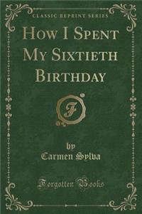 How I Spent My Sixtieth Birthday (Classic Reprint)