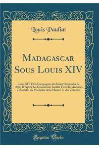 Madagascar Sous Louis XIV: Louis XIV Et la Compagnie des Indes Orientales de 1664; D'Après des Documents Inédits Tirés des Archives Coloniales du Ministère de la Marine Et des Colonies (Classic Reprint)