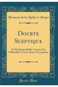 Doubte Sceptique: Si l'Ã?tude Des Belles-Lettres Est PrÃ©fÃ©rable Ã? Toute Autre Occupation (Classic Reprint): Si l'Ã?tude Des Belles-Lettres Est PrÃ©fÃ©rable Ã? Toute Autre Occupation (Classic Reprint)