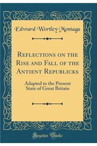 Reflections on the Rise and Fall of the Antient Republicks: Adapted to the Present State of Great Britain (Classic Reprint)