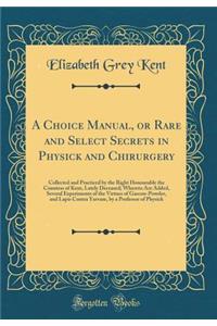 A Choice Manual, or Rare and Select Secrets in Physick and Chirurgery: Collected and Practiced by the Right Honourable the Countess of Kent, Lately Deceased; Whereto Are Added, Several Experiments of the Virtues of Gascon-Powder, and Lapis Contra Y