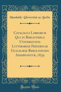 Catalogus Librorum Qui in Bibliotheca Universitatis Litterariae Fridericae Guilelmae Berolinensis Adservantur, 1839 (Classic Reprint)