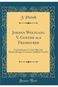 Johann Wolfgang V. Goethe als Freimaurer: Festschrift zum 23. Juni 1880, dem Hundertjährigen Freimaurer-Jubiläum Goethes (Classic Reprint)