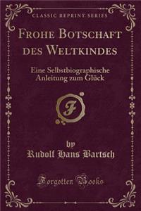 Frohe Botschaft Des Weltkindes: Eine Selbstbiographische Anleitung Zum GlÃ¼ck (Classic Reprint)
