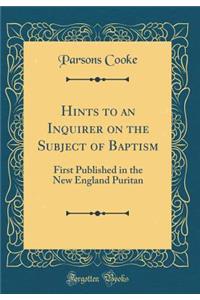 Hints to an Inquirer on the Subject of Baptism: First Published in the New England Puritan (Classic Reprint)
