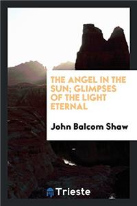 The angel in the sun; glimpses of the light eternal