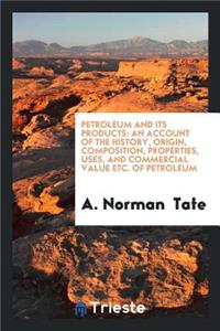 Petroleum and Its Products: An Accoumt of the Properties, Uses, and Commercial Value Etc., of ...