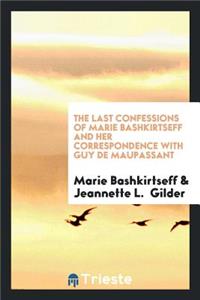 The Last Confessions of Marie Bashkirtseff and Her Correspondence with Guy de Maupassant