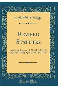 Revised Statutes: Amended January 23, March 6, May 1, and June 5, 1893; April 2 and May 7, 1894 (Classic Reprint)