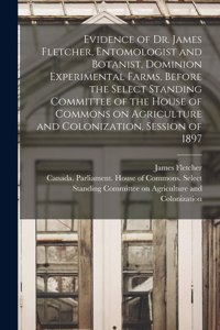 Evidence of Dr. James Fletcher, Entomologist and Botanist, Dominion Experimental Farms, Before the Select Standing Committee of the House of Commons on Agriculture and Colonization, Session of 1897 [microform]