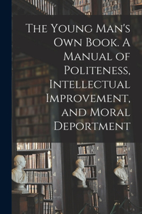 Young Man's Own Book. A Manual of Politeness, Intellectual Improvement, and Moral Deportment