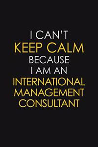 I Can't Keep Calm Because I Am An International Management Consultant