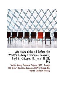 Addresses Delivered Before the World's Railway Commerce Congress, Held in Chicago, Ill., June 19-23,