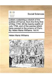Letters Containing a Sketch of the Politics of France, from the Thirty-First of May 1793, Till the Twenty-Eighth of July 1794, and of the Scenes Which Have Passed in the Prisons of Paris. by Helen Maria Williams. Vol.IV.
