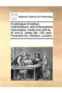 A Catalogue of Optical, Mathematical, and Philosophical Instruments, Made and Sold by W. and S. Jones, No. 135, Next Furnival's-Inn, Holborn, London.