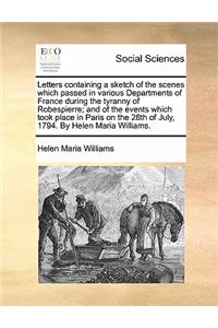 Letters Containing a Sketch of the Scenes Which Passed in Various Departments of France During the Tyranny of Robespierre; And of the Events Which Took Place in Paris on the 28th of July, 1794. by Helen Maria Williams.
