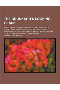 The Drunkard's Looking Glass; Reflecting a Faithful Likeness of the Drunkard, in Sundry Very Interesting Attitudes