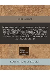Some Observations Upon the Answer to an Enquiry Into the Grounds & Occasions of the Contempt of the Clergy with Some Additions: In a Second Letter to R.L. / By the Same Authour. (1672)