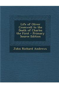 Life of Oliver Cromwell to the Death of Charles the First