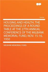 Housing and Health. the Proceedings of a Round Table at the 27th Annual Conference of the Milbank Memorial Fund, Nov. 15-16, 1950