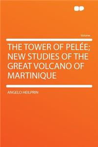 The Tower of Pelï¿½e; New Studies of the Great Volcano of Martinique