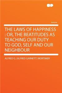 The Laws of Happiness: Or, the Beatitudes as Teaching Our Duty to God, Self and Our Neighbour