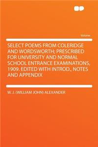 Select Poems from Coleridge and Wordsworth; Prescribed for University and Normal School Entrance Examinations, 1909. Edited with Introd., Notes and Appendix