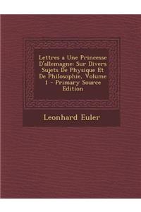 Lettres a Une Princesse D'Allemagne: Sur Divers Sujets de Physique Et de Philosophie, Volume 1 - Primary Source Edition