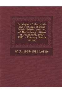 Catalogue of the Prints and Etchings of Hans Sebald Beham, Painter, of Nuremberg, Citizen of Frankfort, 1500-1550