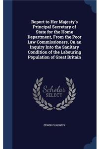 Report to Her Majesty's Principal Secretary of State for the Home Department, From the Poor Law Commissioners, On an Inquiry Into the Sanitary Condition of the Labouring Population of Great Britain