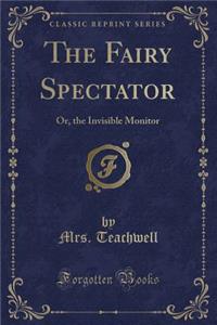 The Fairy Spectator: Or, the Invisible Monitor (Classic Reprint)