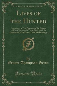 Lives of the Hunted: Containing a True Account of the Doings of Five Quadrupeds Three Birds, And, in Elucidation of the Same, Over 200 Drawings (Classic Reprint)