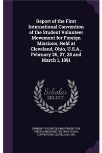 Report of the First International Convention of the Student Volunteer Movement for Foreign Missions, Held at Cleveland, Ohio, U.S.A., February 26, 27, 28 and March 1, 1891