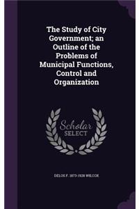The Study of City Government; An Outline of the Problems of Municipal Functions, Control and Organization