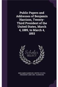 Public Papers and Addresses of Benjamin Harrison, Twenty-Third President of the United States, March 4, 1889, to March 4, 1893