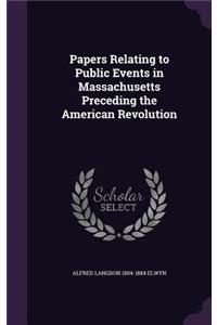 Papers Relating to Public Events in Massachusetts Preceding the American Revolution