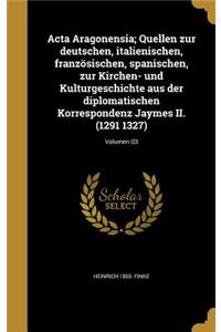 Acta Aragonensia; Quellen zur deutschen, italienischen, französischen, spanischen, zur Kirchen- und Kulturgeschichte aus der diplomatischen Korrespondenz Jaymes II. (1291 1327); Volumen 03