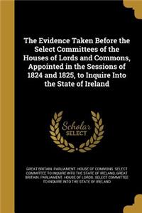 The Evidence Taken Before the Select Committees of the Houses of Lords and Commons, Appointed in the Sessions of 1824 and 1825, to Inquire Into the State of Ireland