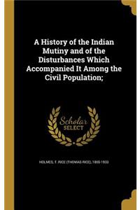 A History of the Indian Mutiny and of the Disturbances Which Accompanied It Among the Civil Population;