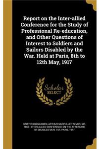 Report on the Inter-allied Conference for the Study of Professional Re-education, and Other Questions of Interest to Soldiers and Sailors Disabled by the War. Held at Paris, 8th to 12th May, 1917