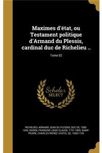 Maximes d'état, ou Testament politique d'Armand du Plessis, cardinal duc de Richelieu ..; Tome 02