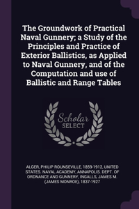 Groundwork of Practical Naval Gunnery; a Study of the Principles and Practice of Exterior Ballistics, as Applied to Naval Gunnery, and of the Computation and use of Ballistic and Range Tables
