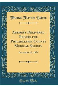Address Delivered Before the Philadelphia County Medical Society: December 13, 1854 (Classic Reprint)