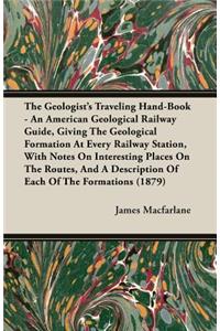 Geologist's Traveling Hand-Book - An American Geological Railway Guide, Giving the Geological Formation at Every Railway Station, with Notes on Interesting Places on the Routes, and a Description of Each of the Formations (1879)