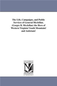 Life, Campaigns, and Public Services of General Mcclellan. (Goegre B. Mcclellan) the Hero of Western Virginia! South Mountain! and Antietam!