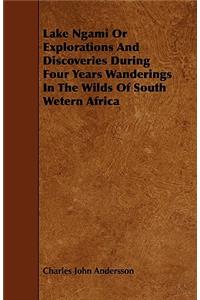 Lake Ngami or Explorations and Discoveries During Four Years Wanderings in the Wilds of South Wetern Africa