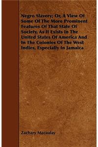 Negro Slavery; Or, A View Of Some Of The More Prominent Features Of That State Of Society, As It Exists In The United States Of America And In The Colonies Of The West Indies, Especially In Jamaica