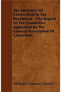 The Ministers Of Connecticut In The Revolution - The Report Of The Committee Appionted By The General Association Of Conneticut.