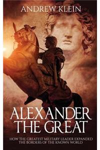 Alexander The Great: How the Greatest Military Leader expanded the borders of the known world