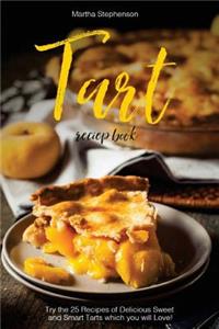 Tart Recipe Book: Try the 25 Recipes of Delicious Sweet and Smart Tarts Which You Will Love!